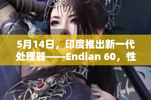5月14日，印度推出新一代处理器——Endian 60，性能提升至56倍