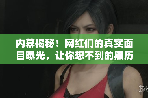 内幕揭秘！网红们的真实面目曝光，让你想不到的黑历史免费揭露
