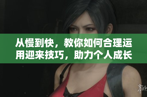 从慢到快，教你如何合理运用迎来技巧，助力个人成长