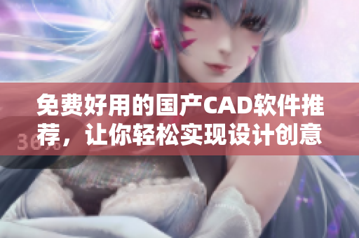 免费好用的国产CAD软件推荐，让你轻松实现设计创意