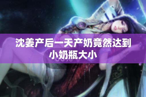 沈姜产后一天产奶竟然达到小奶瓶大小