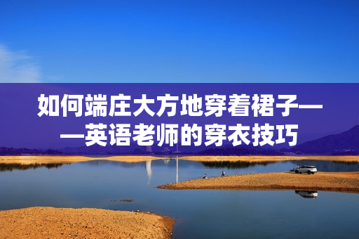 如何端庄大方地穿着裙子——英语老师的穿衣技巧