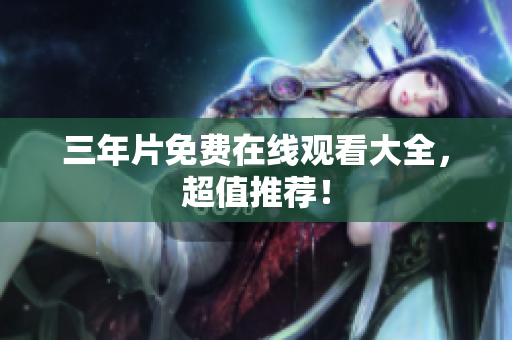 三年片免费在线观看大全，超值推荐！