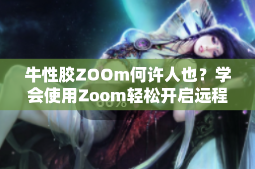 牛性胶ZOOm何许人也？学会使用Zoom轻松开启远程办公！