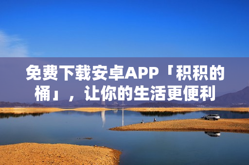 免费下载安卓APP「积积的桶」，让你的生活更便利