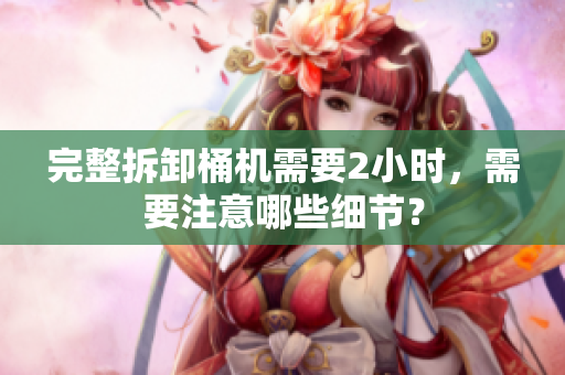 完整拆卸桶机需要2小时，需要注意哪些细节？