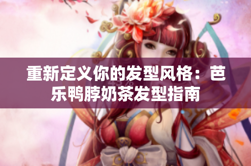 重新定义你的发型风格：芭乐鸭脖奶茶发型指南