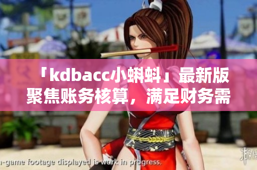 「kdbacc小蝌蚪」最新版 聚焦账务核算，满足财务需求