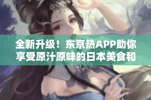 全新升级！东京热APP助你享受原汁原味的日本美食和文化
