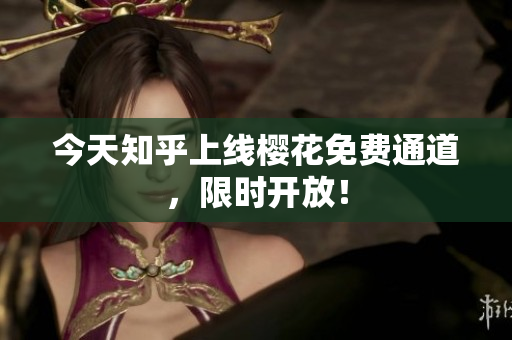 今天知乎上线樱花免费通道，限时开放！