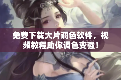 免费下载大片调色软件，视频教程助你调色变强！