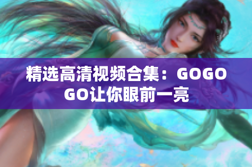 精选高清视频合集：GOGOGO让你眼前一亮