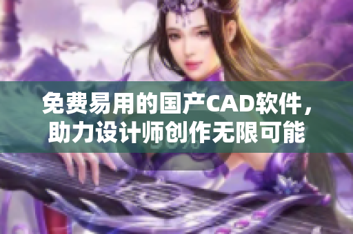 免费易用的国产CAD软件，助力设计师创作无限可能