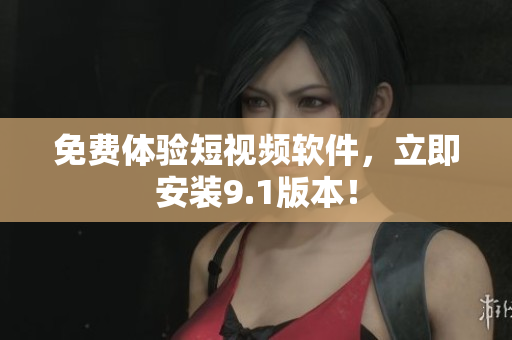 免费体验短视频软件，立即安装9.1版本！