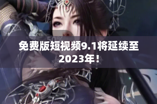 免费版短视频9.1将延续至2023年！