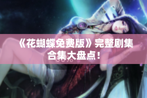 《花蝴蝶免费版》完整剧集合集大盘点！