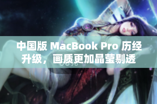 中国版 MacBook Pro 历经升级，画质更加晶莹剔透