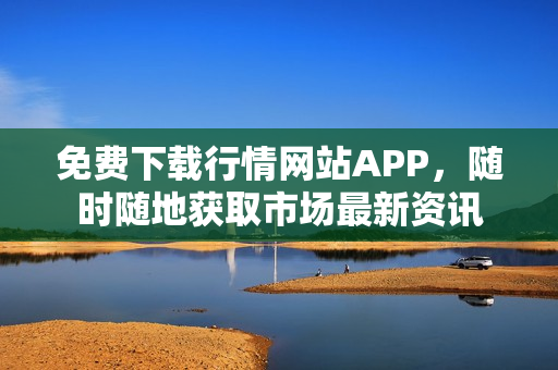 免费下载行情网站APP，随时随地获取市场最新资讯