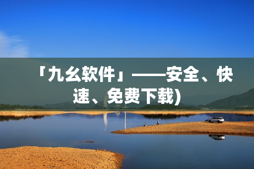 「九幺软件」——安全、快速、免费下载)