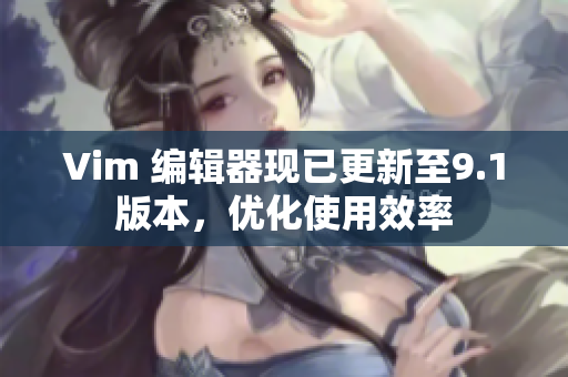 Vim 编辑器现已更新至9.1版本，优化使用效率