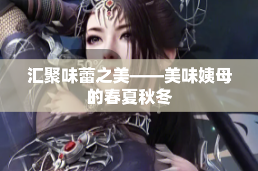 汇聚味蕾之美——美味姨母的春夏秋冬