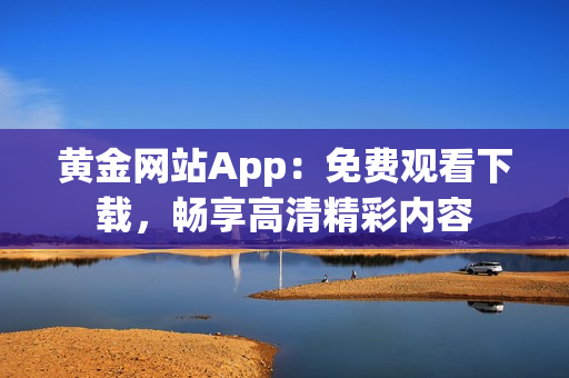 黄金网站App：免费观看下载，畅享高清精彩内容
