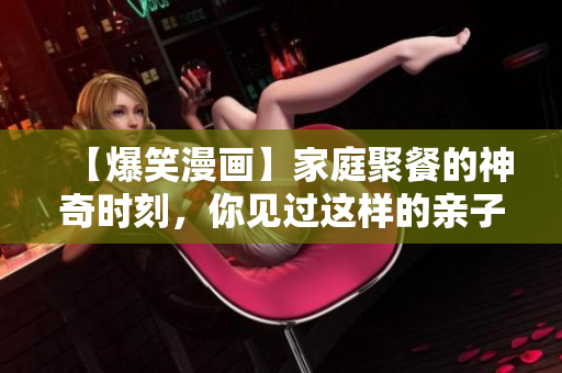 【爆笑漫画】家庭聚餐的神奇时刻，你见过这样的亲子餐厅吗？