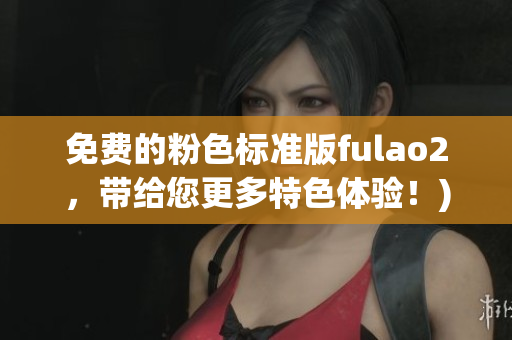 免费的粉色标准版fulao2，带给您更多特色体验！)