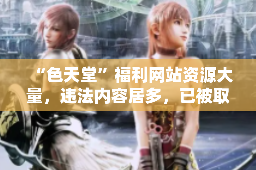 “色天堂”福利网站资源大量，违法内容居多，已被取缔！