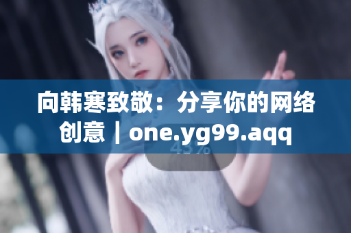 向韩寒致敬：分享你的网络创意｜one.yg99.aqq