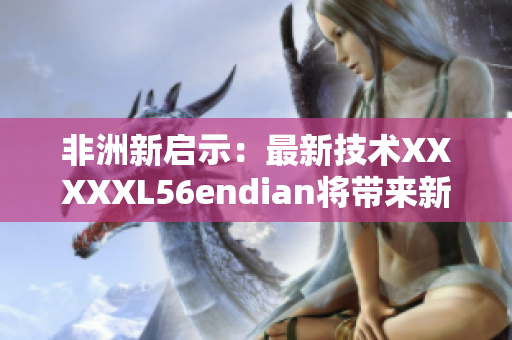 非洲新启示：最新技术XXXXXL56endian将带来新希望