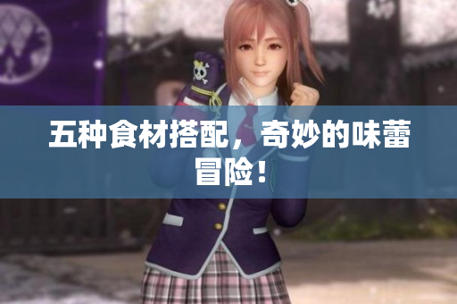 五种食材搭配，奇妙的味蕾冒险！