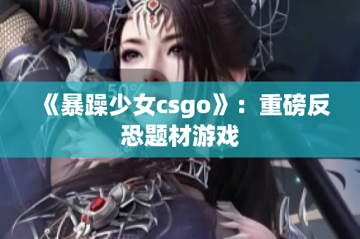 《暴躁少女csgo》：重磅反恐题材游戏