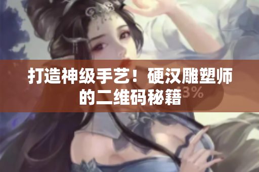 打造神级手艺！硬汉雕塑师的二维码秘籍