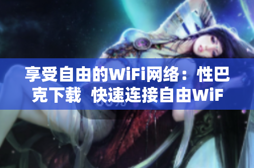 享受自由的WiFi网络：性巴克下载  快速连接自由WiFi网络的性巴克下载