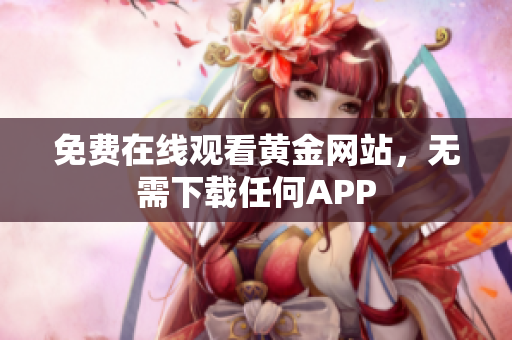 免费在线观看黄金网站，无需下载任何APP