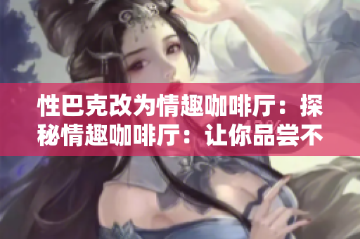 性巴克改为情趣咖啡厅：探秘情趣咖啡厅：让你品尝不一样的浪漫体验