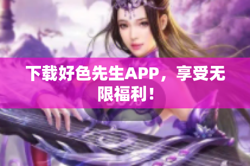 下载好色先生APP，享受无限福利！