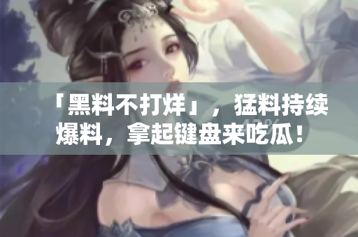 「黑料不打烊」，猛料持续爆料，拿起键盘来吃瓜！
