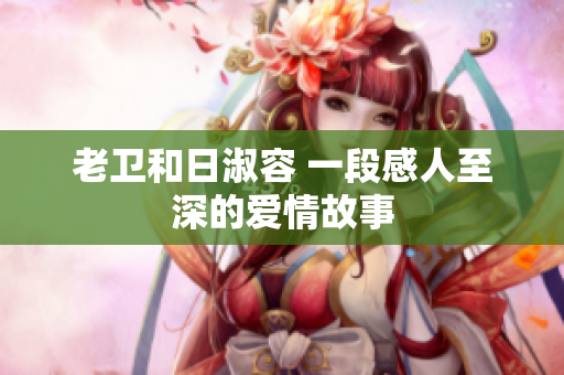 老卫和日淑容 一段感人至深的爱情故事