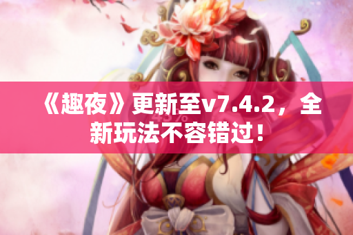 《趣夜》更新至v7.4.2，全新玩法不容错过！
