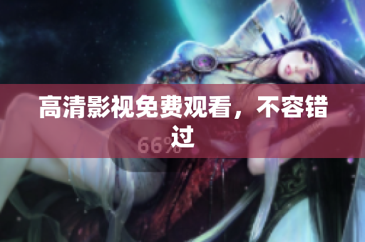 高清影视免费观看，不容错过