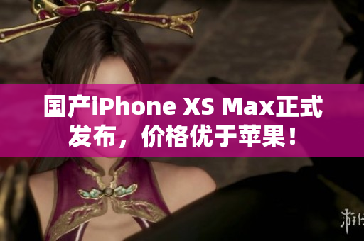 国产iPhone XS Max正式发布，价格优于苹果！