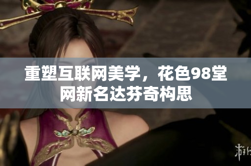 重塑互联网美学，花色98堂网新名达芬奇构思