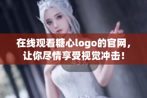 在线观看糖心logo的官网，让你尽情享受视觉冲击！