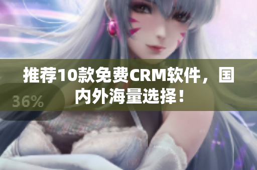 推荐10款免费CRM软件，国内外海量选择！