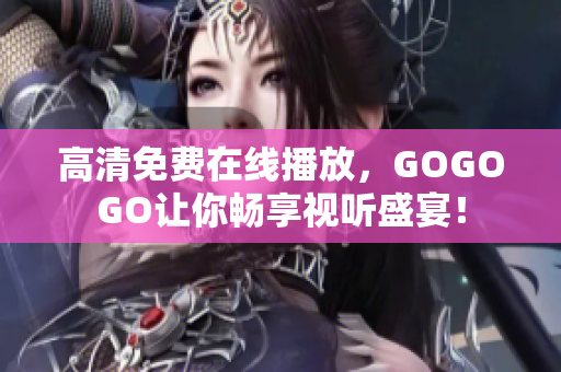 高清免费在线播放，GOGOGO让你畅享视听盛宴！