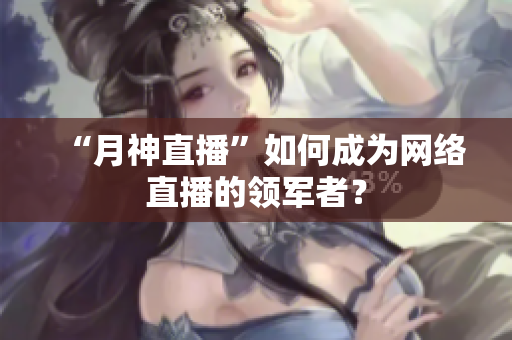 “月神直播”如何成为网络直播的领军者？