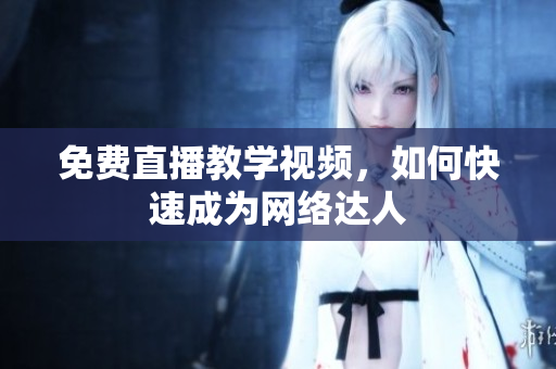 免费直播教学视频，如何快速成为网络达人
