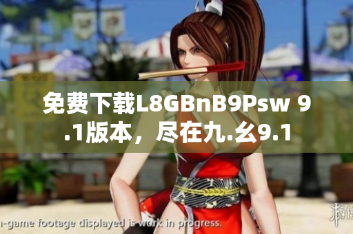 免费下载L8GBnB9Psw 9.1版本，尽在九.幺9.1